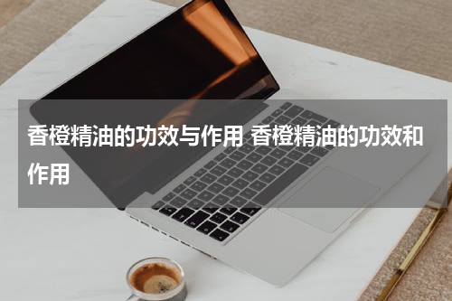 香橙精油的功效与作用 香橙精油的功效和作用