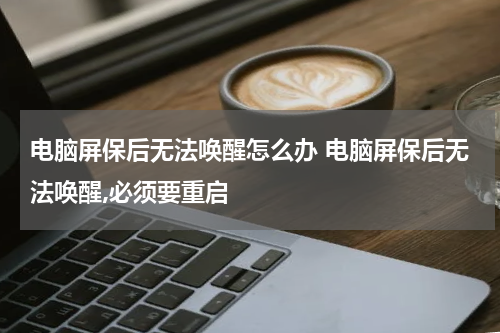 电脑屏保后无法唤醒怎么办 电脑屏保后无法唤醒,必须要重启