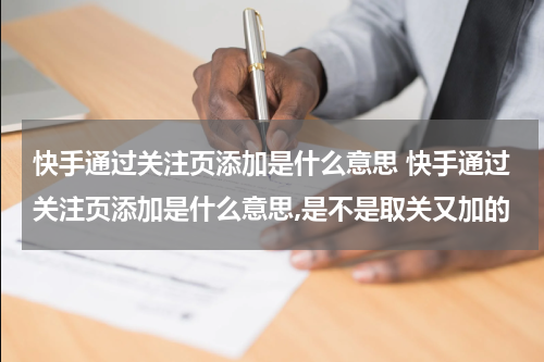 快手通过关注页添加是什么意思 快手通过关注页添加是什么意思,是不是取关又加的