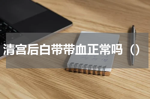 清宫后白带带血正常吗（）