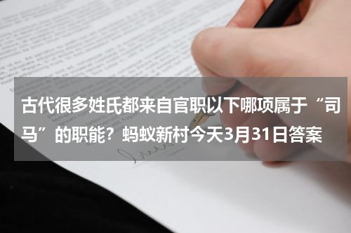 古代很多姓氏都来自官职以下哪项属于“司马”的职能？蚂蚁新村今天3月31日答案