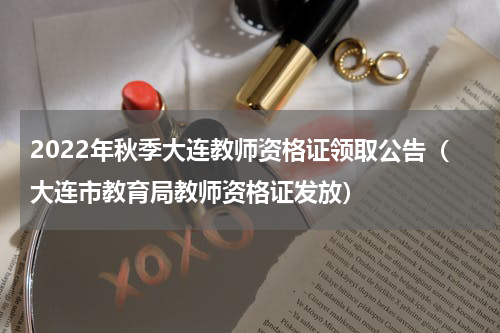 2022年秋季大连教师资格证领取公告（大连市教育局教师资格证发放）