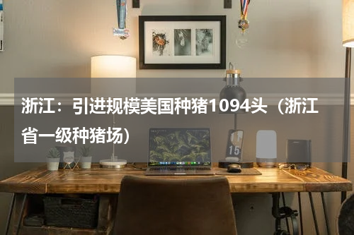 浙江：引进规模美国种猪1094头（浙江省一级种猪场）