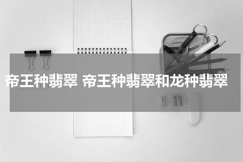 帝王种翡翠 帝王种翡翠和龙种翡翠