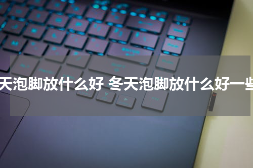冬天泡脚放什么好 冬天泡脚放什么好一些