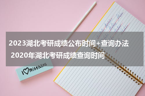 2023湖北考研成绩公布时间+查询办法 2020年湖北考研成绩查询时间