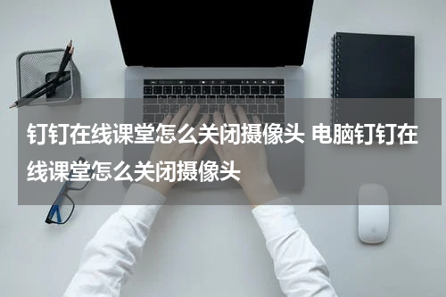 钉钉在线课堂怎么关闭摄像头 电脑钉钉在线课堂怎么关闭摄像头