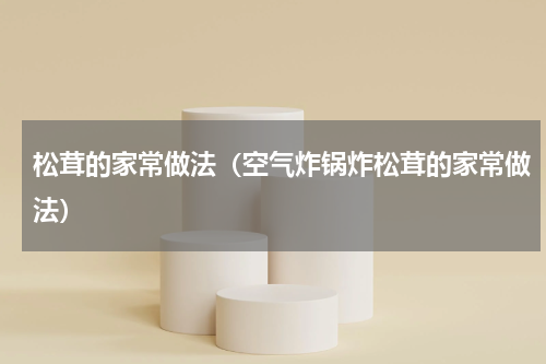 松茸的家常做法（空气炸锅炸松茸的家常做法）