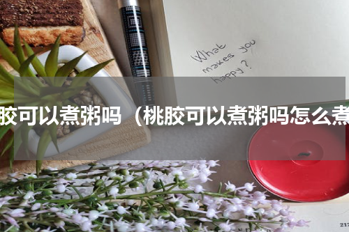 桃胶可以煮粥吗（桃胶可以煮粥吗怎么煮）