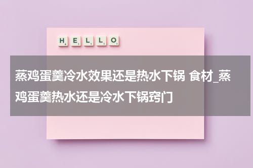 蒸鸡蛋羹冷水效果还是热水下锅 食材_蒸鸡蛋羹热水还是冷水下锅窍门