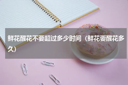 鲜花醒花不要超过多少时间（鲜花要醒花多久）
