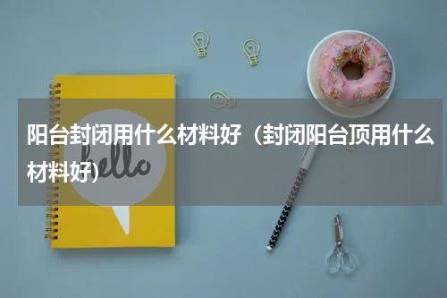 阳台封闭用什么材料好（封闭阳台顶用什么材料好）