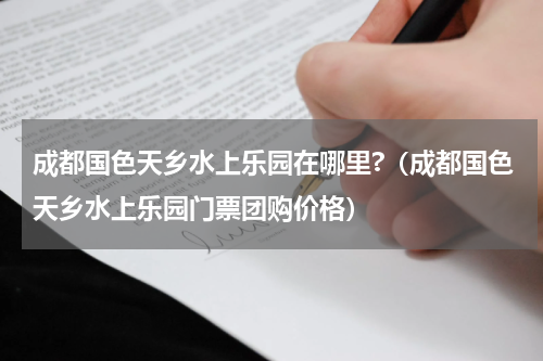 成都国色天乡水上乐园在哪里?（成都国色天乡水上乐园门票团购价格）