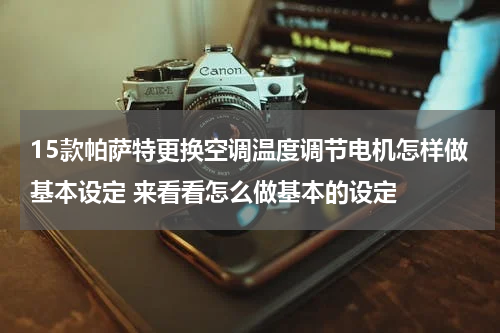 15款帕萨特更换空调温度调节电机怎样做基本设定 来看看怎么做基本的设定