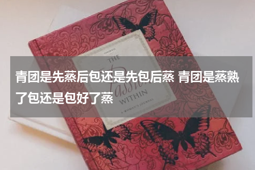 青团是先蒸后包还是先包后蒸 青团是蒸熟了包还是包好了蒸