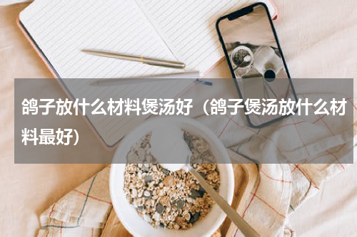 鸽子放什么材料煲汤好（鸽子煲汤放什么材料最好）