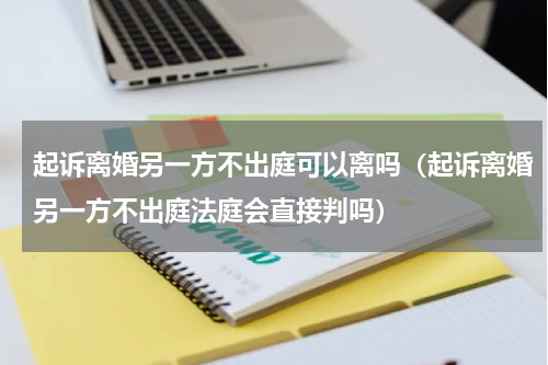 起诉离婚另一方不出庭可以离吗（起诉离婚另一方不出庭法庭会直接判吗）