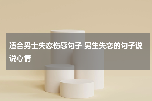 适合男士失恋伤感句子 男生失恋的句子说说心情