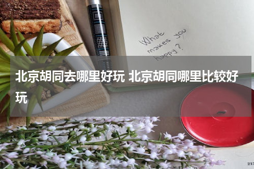 北京胡同去哪里好玩 北京胡同哪里比较好玩