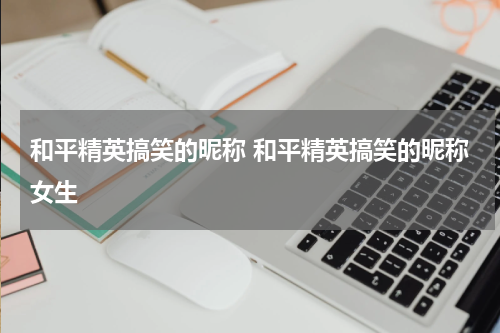 和平精英搞笑的昵称 和平精英搞笑的昵称女生