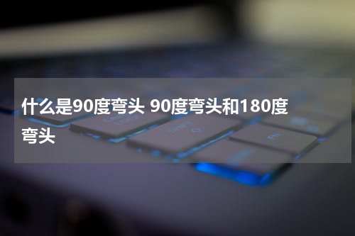 什么是90度弯头 90度弯头和180度弯头