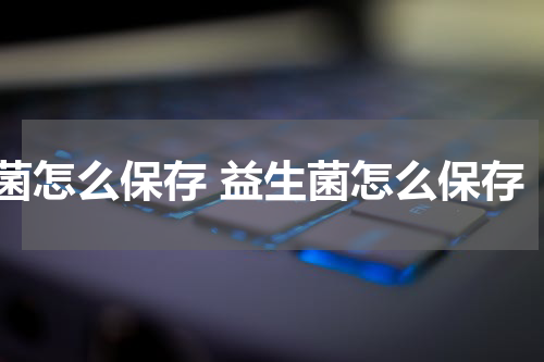 菌怎么保存 益生菌怎么保存
