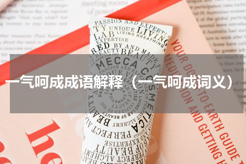一气呵成成语解释（一气呵成词义）