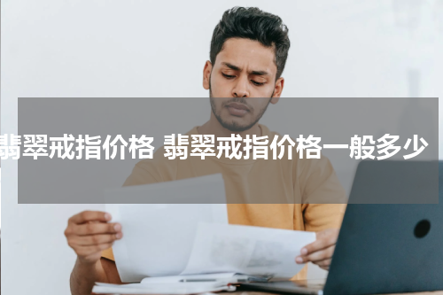 翡翠戒指价格 翡翠戒指价格一般多少