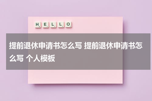 提前退休申请书怎么写 提前退休申请书怎么写 个人模板