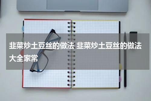 韭菜炒土豆丝的做法 韭菜炒土豆丝的做法大全家常
