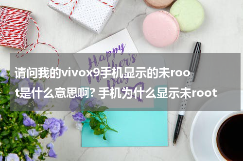 请问我的vivox9手机显示的未root是什么意思啊? 手机为什么显示未root