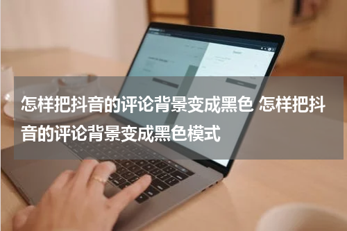 怎样把抖音的评论背景变成黑色 怎样把抖音的评论背景变成黑色模式