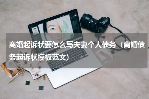 离婚起诉状要怎么写夫妻个人债务（离婚债务起诉状模板范文）