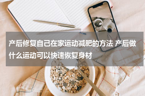 产后修复自己在家运动减肥的方法 产后做什么运动可以快速恢复身材