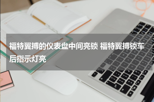 福特翼搏的仪表盘中间亮锁 福特翼搏锁车后指示灯亮
