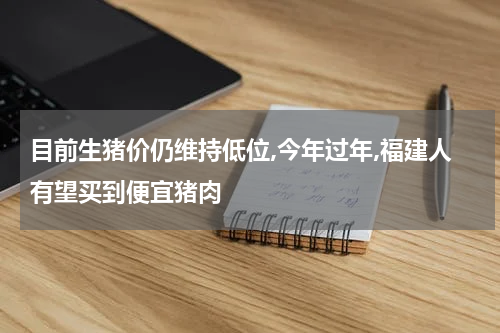 目前生猪价仍维持低位,今年过年,福建人有望买到便宜猪肉