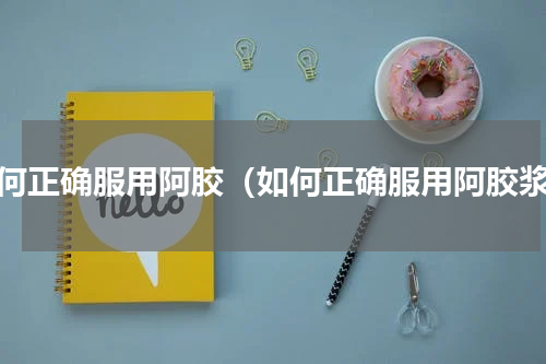 如何正确服用阿胶（如何正确服用阿胶浆）