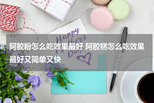 阿胶粉怎么吃效果最好 阿胶糕怎么吃效果最好又简单又快
