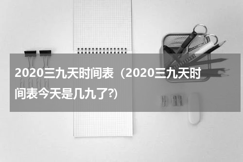 2020三九天时间表（2020三九天时间表今天是几九了?）