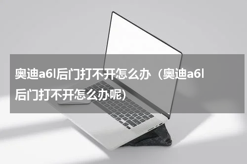 奥迪a6l后门打不开怎么办（奥迪a6l后门打不开怎么办呢）