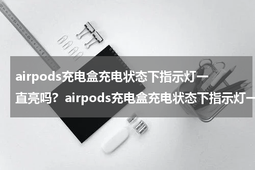 airpods充电盒充电状态下指示灯一直亮吗?  airpods充电盒充电状态下指示灯一直亮么