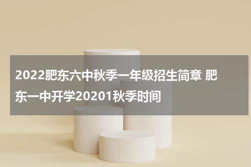 2022肥东六中秋季一年级招生简章 肥东一中开学20201秋季时间