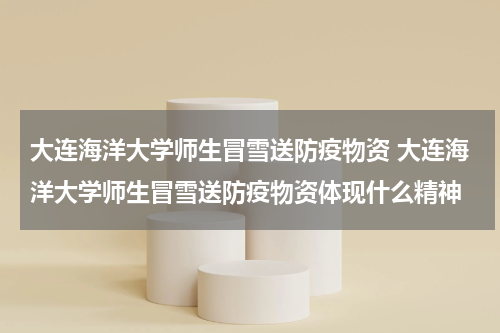 大连海洋大学师生冒雪送防疫物资 大连海洋大学师生冒雪送防疫物资体现什么精神