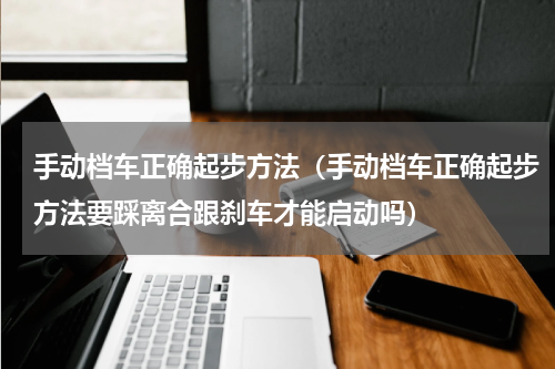 手动档车正确起步方法（手动档车正确起步方法要踩离合跟刹车才能启动吗）