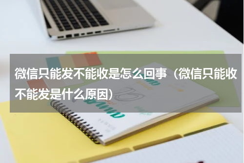 微信只能发不能收是怎么回事（微信只能收不能发是什么原因）