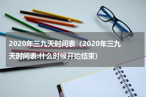 2020年三九天时间表（2020年三九天时间表:什么时候开始结束）