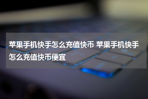 苹果手机快手怎么充值快币 苹果手机快手怎么充值快币便宜
