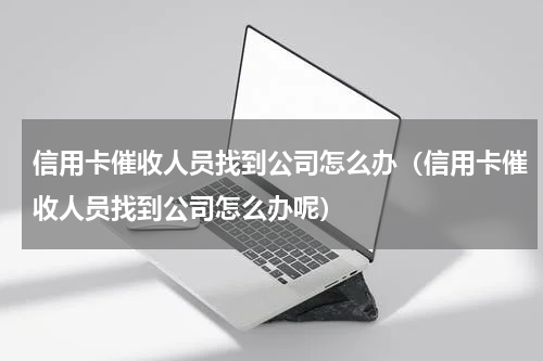 信用卡催收人员找到公司怎么办（信用卡催收人员找到公司怎么办呢）