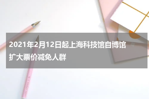2021年2月12日起上海科技馆自博馆扩大票价减免人群