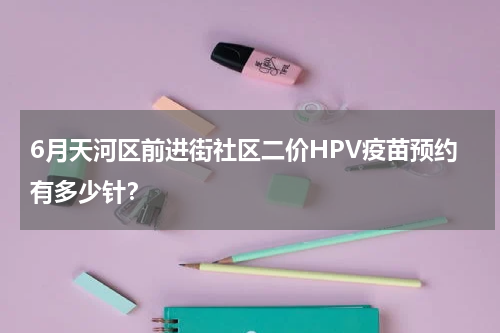 6月天河区前进街社区二价HPV疫苗预约有多少针？